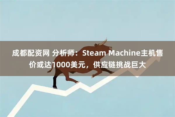 成都配资网 分析师：Steam Machine主机售价或达1000美元，供应链挑战巨大