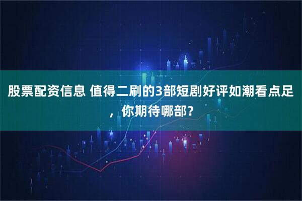 股票配资信息 值得二刷的3部短剧好评如潮看点足，你期待哪部？