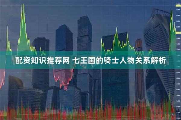 配资知识推荐网 七王国的骑士人物关系解析
