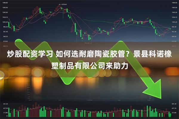 炒股配资学习 如何选耐磨陶瓷胶管？景县科诺橡塑制品有限公司来助力