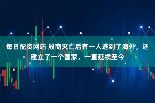 每日配资网站 殷商灭亡后有一人逃到了海外，还建立了一个国家，一直延续至今