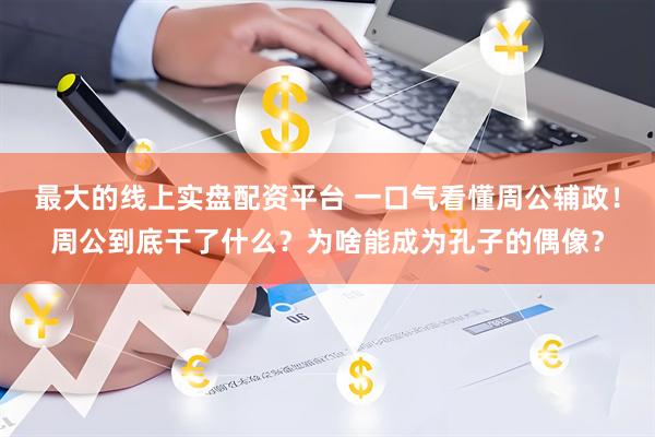 最大的线上实盘配资平台 一口气看懂周公辅政！周公到底干了什么？为啥能成为孔子的偶像？