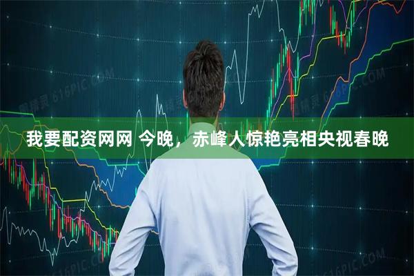 我要配资网网 今晚，赤峰人惊艳亮相央视春晚