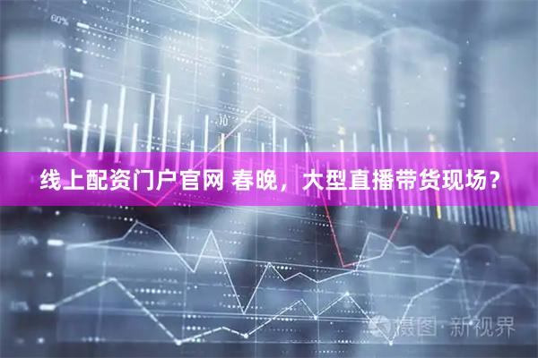 线上配资门户官网 春晚，大型直播带货现场？