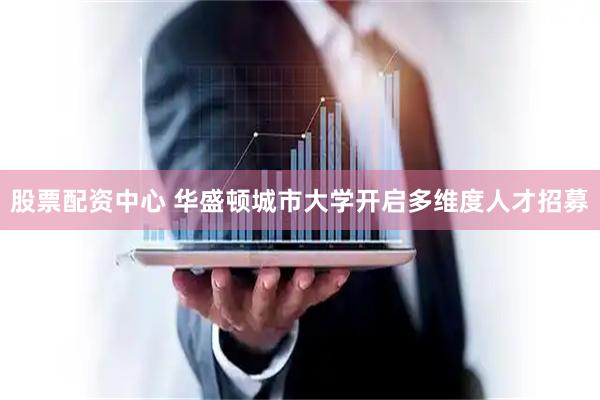 股票配资中心 华盛顿城市大学开启多维度人才招募