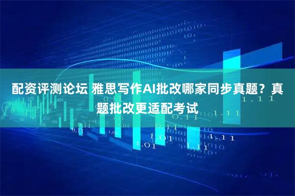 配资评测论坛 雅思写作AI批改哪家同步真题？真题批改更适配考试
