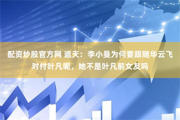 配资炒股官方网 遮天：李小曼为何要跟随华云飞对付叶凡呢，她不是叶凡前女友吗