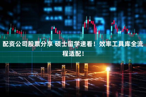 配资公司股票分享 硕士留学速看！效率工具库全流程适配！