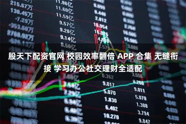 股天下配资官网 校园效率翻倍 APP 合集 无缝衔接 学习办公社交理财全适配