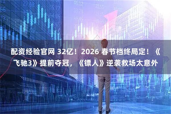配资经验官网 32亿！2026 春节档终局定！《飞驰3》提前夺冠，《镖人》逆袭救场太意外