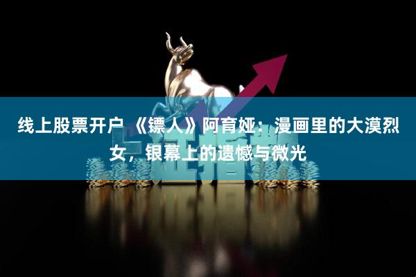 线上股票开户 《镖人》阿育娅：漫画里的大漠烈女，银幕上的遗憾与微光