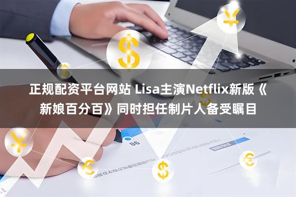 正规配资平台网站 Lisa主演Netflix新版《新娘百分百》同时担任制片人备受瞩目