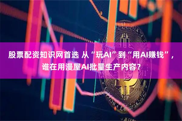 股票配资知识网首选 从“玩AI”到“用AI赚钱”，谁在用漫屋AI批量生产内容？