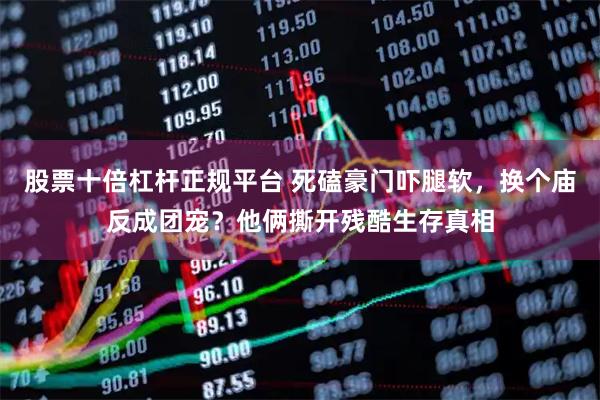 股票十倍杠杆正规平台 死磕豪门吓腿软，换个庙反成团宠？他俩撕开残酷生存真相