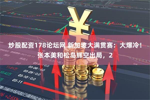 炒股配资178论坛网 新加坡大满贯赛：大爆冷！张本美和松岛辉空出局，2
