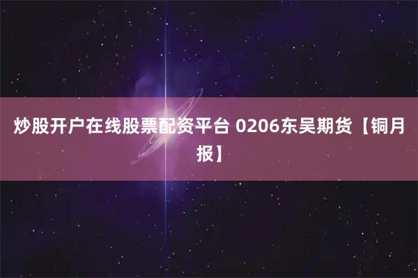 炒股开户在线股票配资平台 0206东吴期货【铜月报】