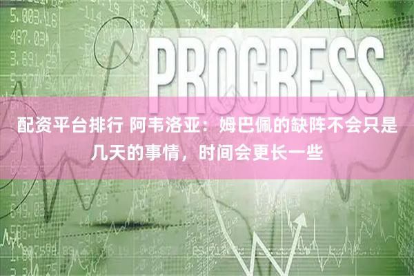 配资平台排行 阿韦洛亚：姆巴佩的缺阵不会只是几天的事情，时间会更长一些