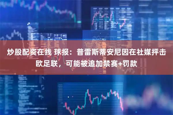 炒股配资在线 球报：普雷斯蒂安尼因在社媒抨击欧足联，可能被追加禁赛+罚款