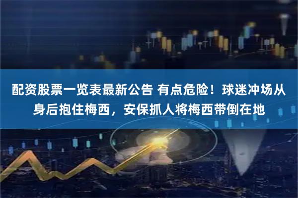 配资股票一览表最新公告 有点危险！球迷冲场从身后抱住梅西，安保抓人将梅西带倒在地