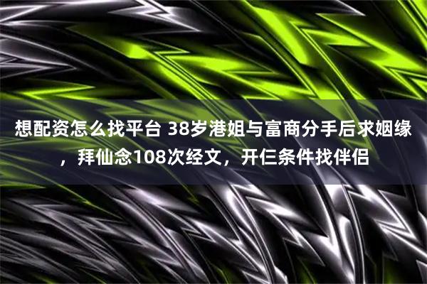 想配资怎么找平台 38岁港姐与富商分手后求姻缘，拜仙念108次经文，开仨条件找伴侣