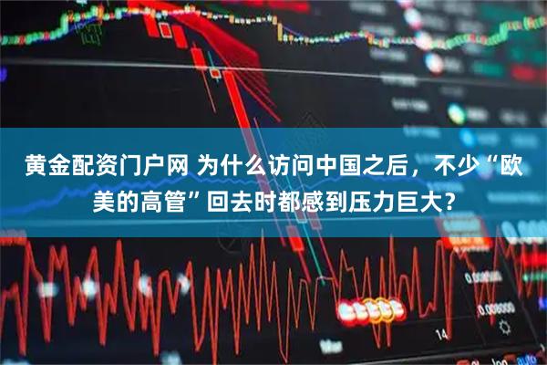黄金配资门户网 为什么访问中国之后，不少“欧美的高管”回去时都感到压力巨大？