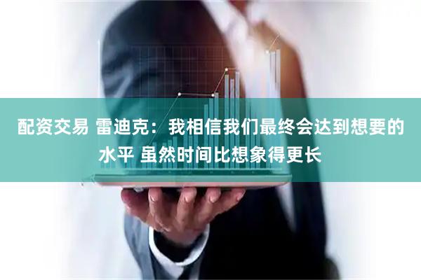 配资交易 雷迪克：我相信我们最终会达到想要的水平 虽然时间比想象得更长