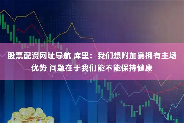 股票配资网址导航 库里：我们想附加赛拥有主场优势 问题在于我们能不能保持健康