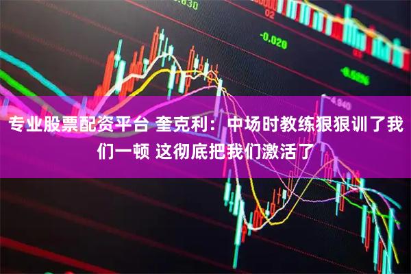 专业股票配资平台 奎克利：中场时教练狠狠训了我们一顿 这彻底把我们激活了
