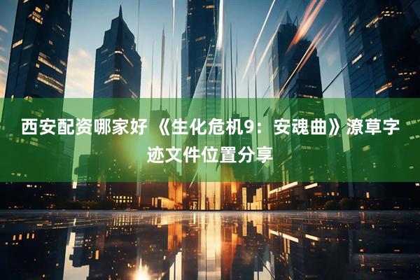 西安配资哪家好 《生化危机9：安魂曲》潦草字迹文件位置分享