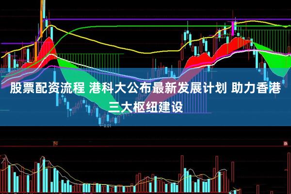 股票配资流程 港科大公布最新发展计划 助力香港三大枢纽建设
