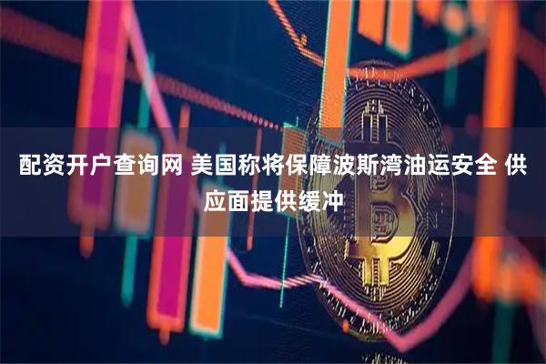 配资开户查询网 美国称将保障波斯湾油运安全 供应面提供缓冲