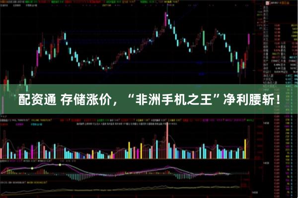 配资通 存储涨价，“非洲手机之王”净利腰斩！