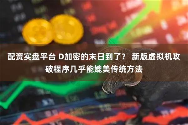 配资实盘平台 D加密的末日到了？ 新版虚拟机攻破程序几乎能媲美传统方法