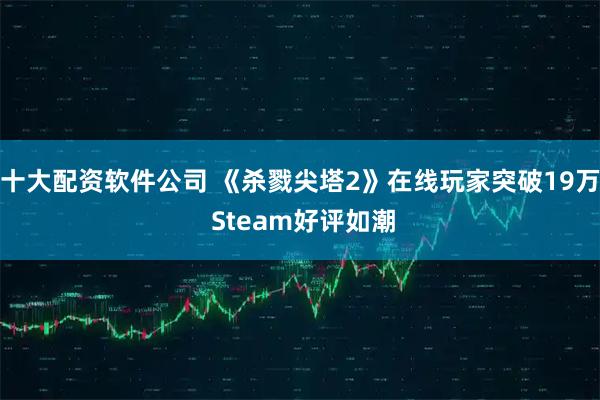 十大配资软件公司 《杀戮尖塔2》在线玩家突破19万 Steam好评如潮