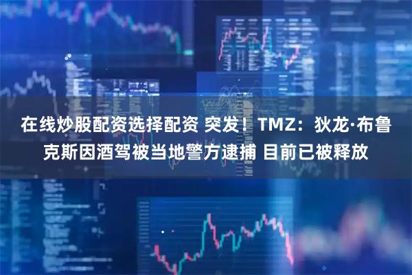 在线炒股配资选择配资 突发！TMZ：狄龙·布鲁克斯因酒驾被当地警方逮捕 目前已被释放