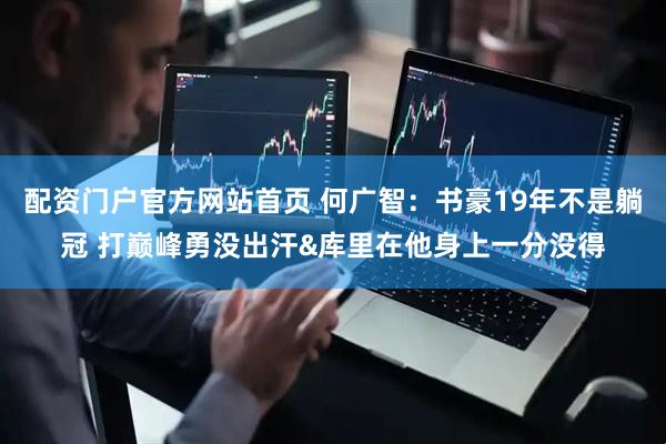 配资门户官方网站首页 何广智：书豪19年不是躺冠 打巅峰勇没出汗&库里在他身上一分没得