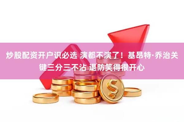 炒股配资开户识必选 演都不演了！基昂特·乔治关键三分三不沾 退防笑得很开心