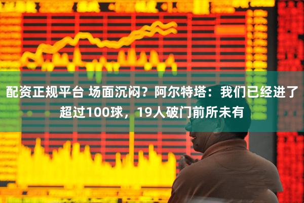 配资正规平台 场面沉闷？阿尔特塔：我们已经进了超过100球，19人破门前所未有