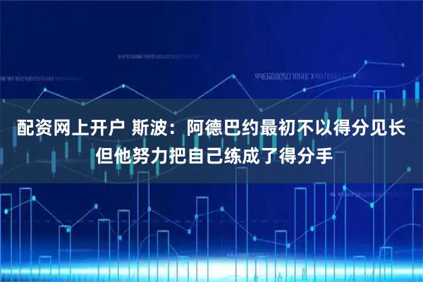 配资网上开户 斯波：阿德巴约最初不以得分见长 但他努力把自己练成了得分手