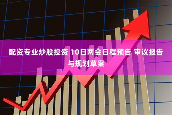 配资专业炒股投资 10日两会日程预告 审议报告与规划草案