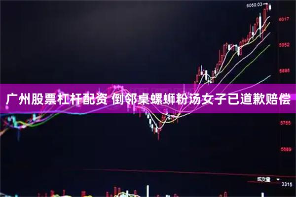 广州股票杠杆配资 倒邻桌螺蛳粉汤女子已道歉赔偿