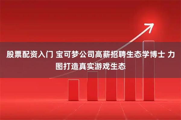 股票配资入门 宝可梦公司高薪招聘生态学博士 力图打造真实游戏生态