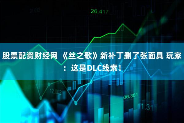 股票配资财经网 《丝之歌》新补丁删了张面具 玩家：这是DLC线索！