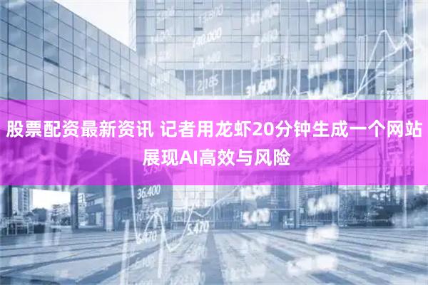 股票配资最新资讯 记者用龙虾20分钟生成一个网站 展现AI高效与风险