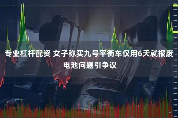 专业杠杆配资 女子称买九号平衡车仅用6天就报废 电池问题引争议