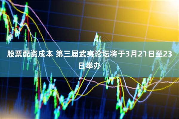 股票配资成本 第三届武夷论坛将于3月21日至23日举办
