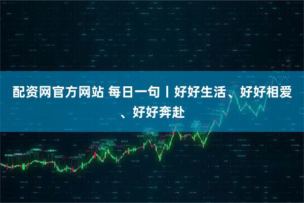 配资网官方网站 每日一句丨好好生活、好好相爱、好好奔赴