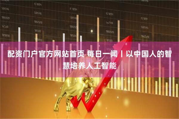 配资门户官方网站首页 每日一闻丨以中国人的智慧培养人工智能