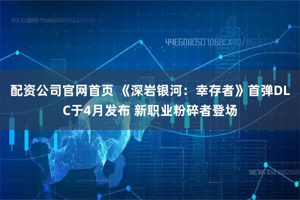 配资公司官网首页 《深岩银河：幸存者》首弹DLC于4月发布 新职业粉碎者登场