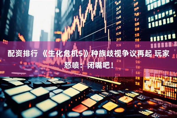 配资排行 《生化危机5》种族歧视争议再起 玩家怒喷：闭嘴吧！